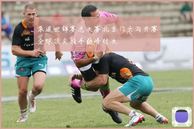 泵道世锦赛总决赛北京门头沟开赛全球顶尖骑手巅峰对决