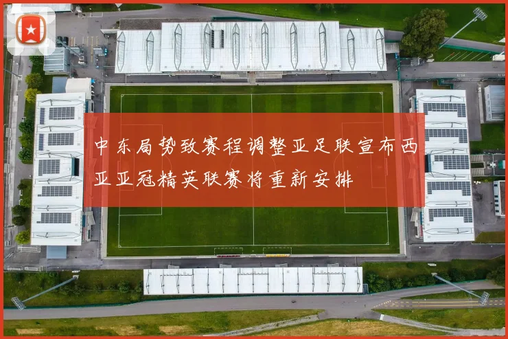 中东局势致赛程调整亚足联宣布西亚亚冠精英联赛将重新安排