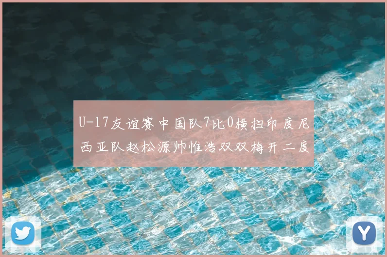 U-17友谊赛中国队7比0横扫印度尼西亚队赵松源帅惟浩双双梅开二度
