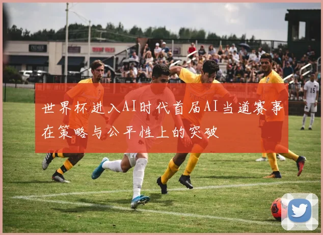 世界杯进入AI时代首届AI当道赛事在策略与公平性上的突破