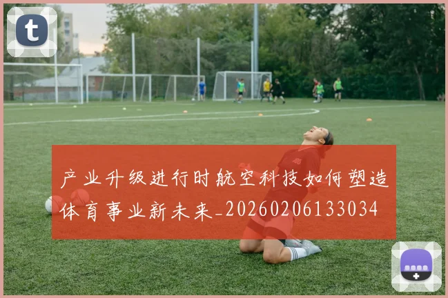 产业升级进行时航空科技如何塑造体育事业新未来_20260206133034