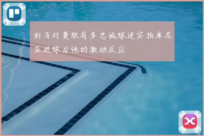 利马对曼联有多忠诚球迷实拍库尼亚进球后他的激动反应