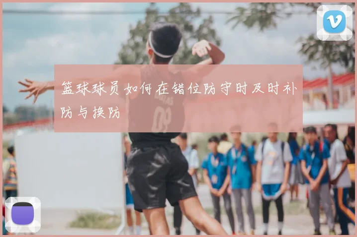 篮球球员如何在错位防守时及时补防与换防