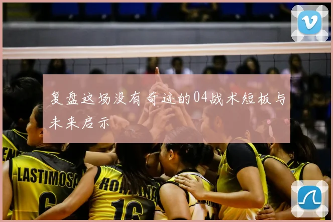 复盘这场没有奇迹的04战术短板与未来启示