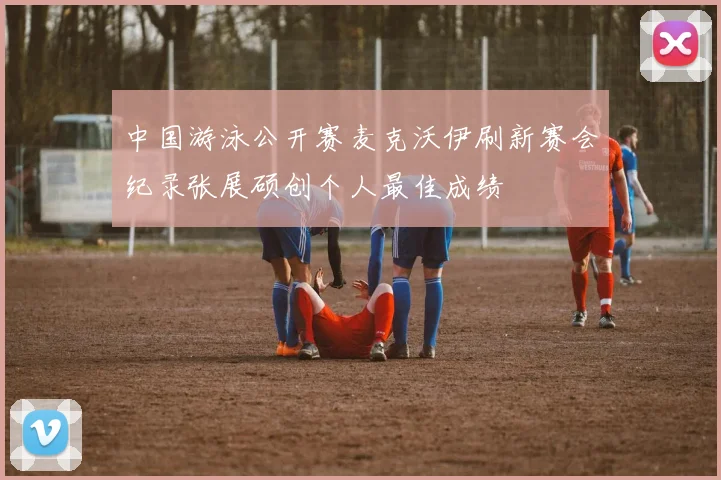 中国游泳公开赛麦克沃伊刷新赛会纪录张展硕创个人最佳成绩