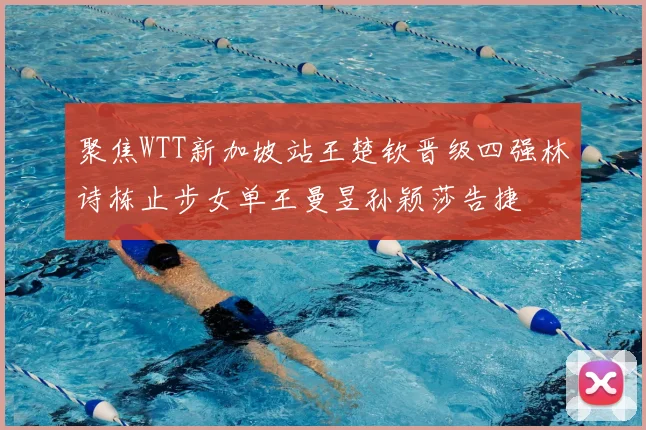 聚焦WTT新加坡站王楚钦晋级四强林诗栋止步女单王曼昱孙颖莎告捷