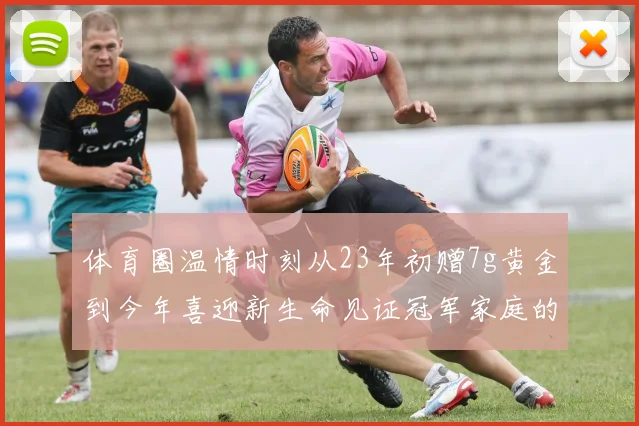 体育圈温情时刻从23年初赠7g黄金到今年喜迎新生命见证冠军家庭的深情厚谊