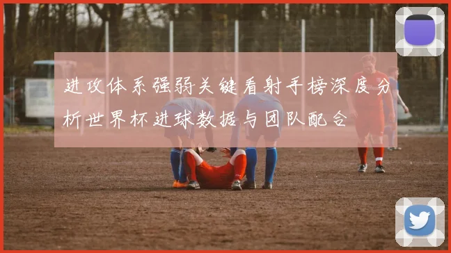 进攻体系强弱关键看射手榜深度分析世界杯进球数据与团队配合