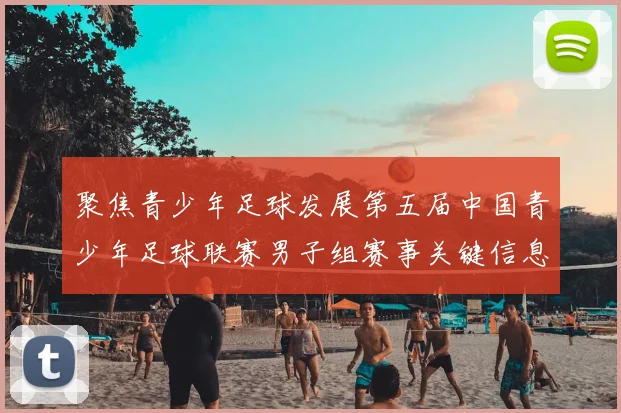 聚焦青少年足球发展第五届中国青少年足球联赛男子组赛事关键信息一图读懂