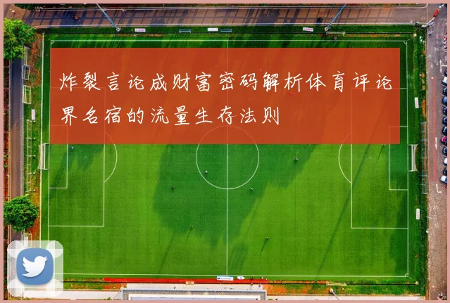 炸裂言论成财富密码解析体育评论界名宿的流量生存法则