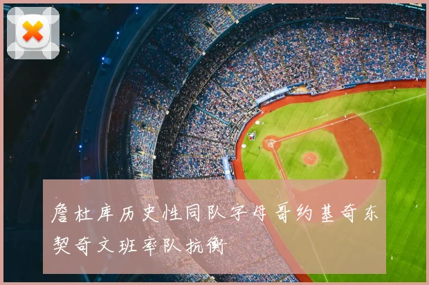 詹杜库历史性同队字母哥约基奇东契奇文班率队抗衡