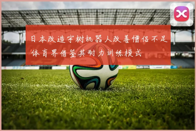 日本改造宇树机器人改善僧侣不足 体育界借鉴其耐力训练模式