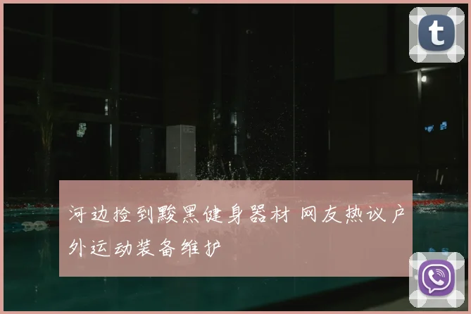 河边捡到黢黑健身器材 网友热议户外运动装备维护
