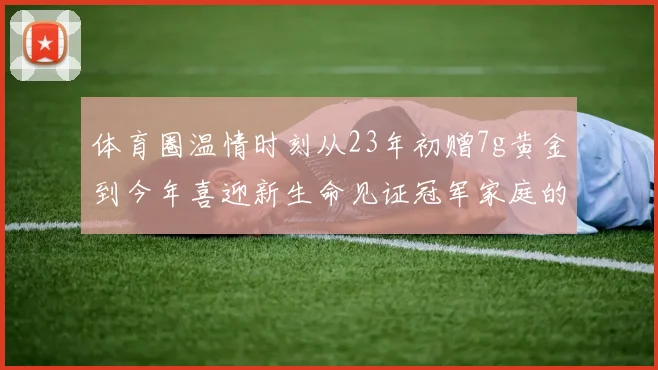 体育圈温情时刻从23年初赠7g黄金到今年喜迎新生命见证冠军家庭的深情厚谊