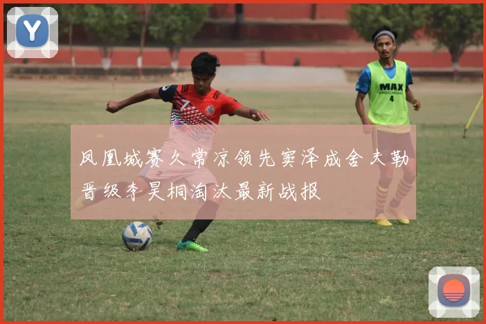凤凰城赛久常凉领先窦泽成舍夫勒晋级李昊桐淘汰最新战报
